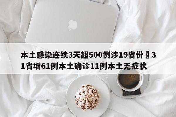 本土感染连续3天超500例涉19省份›31省增61例本土确诊11例本土无症状