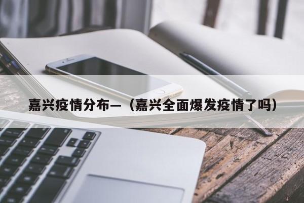 嘉兴疫情分布—（嘉兴全面爆发疫情了吗）