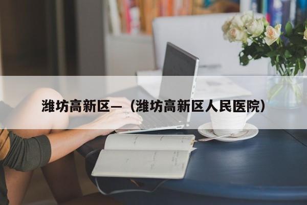 潍坊高新区—（潍坊高新区人民医院）