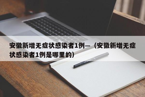 安徽新增无症状感染者1例—（安徽新增无症状感染者1例是哪里的）