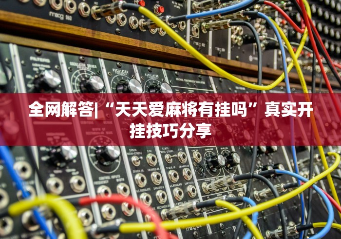 全网解答|“天天爱麻将有挂吗”真实开挂技巧分享