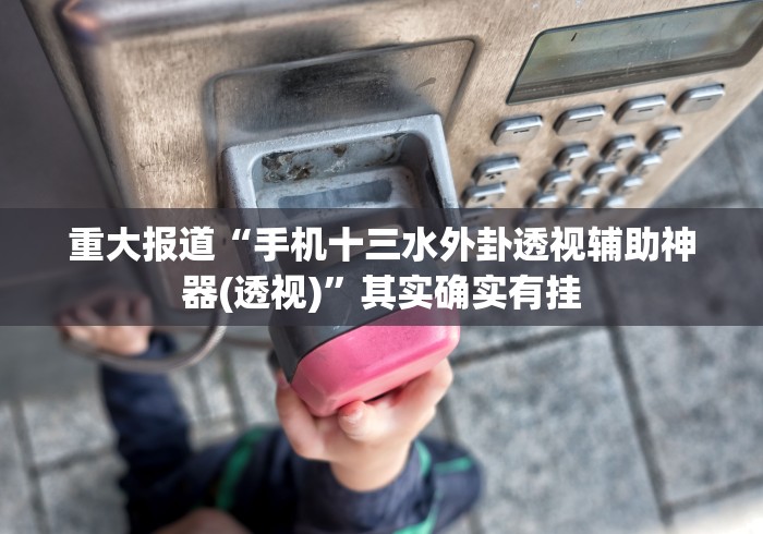 重大报道“手机十三水外卦透视辅助神器(透视)”其实确实有挂