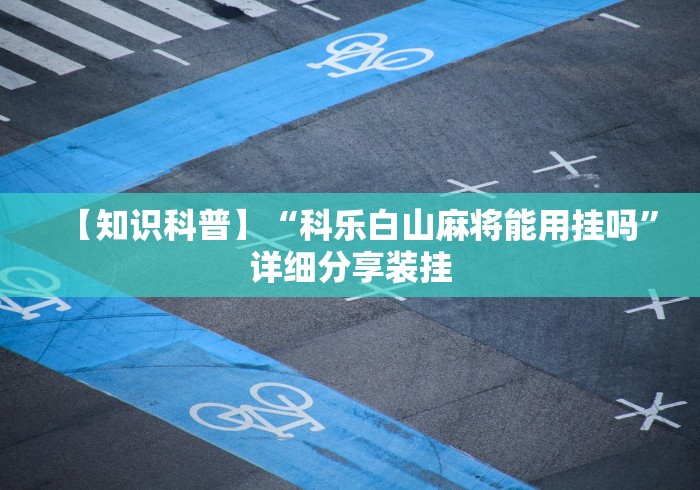【知识科普】“科乐白山麻将能用挂吗”详细分享装挂