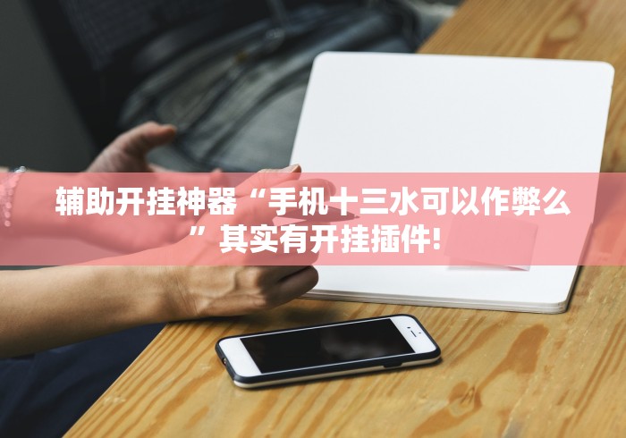 辅助开挂神器“手机十三水可以作弊么	”其实有开挂插件!