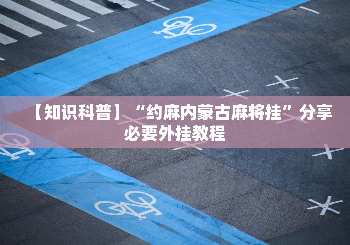 【知识科普】“约麻内蒙古麻将挂”分享必要外挂教程