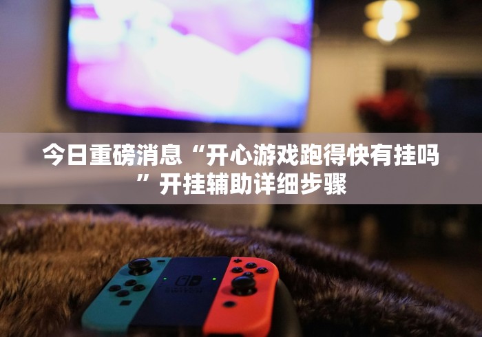 今日重磅消息“开心游戏跑得快有挂吗”开挂辅助详细步骤