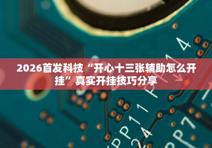 2026首发科技“开心十三张辅助怎么开挂”真实开挂技巧分享