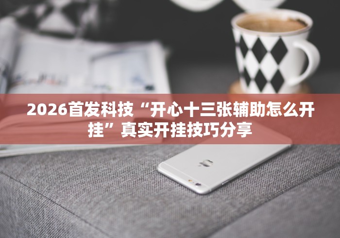 2026首发科技“开心十三张辅助怎么开挂”真实开挂技巧分享