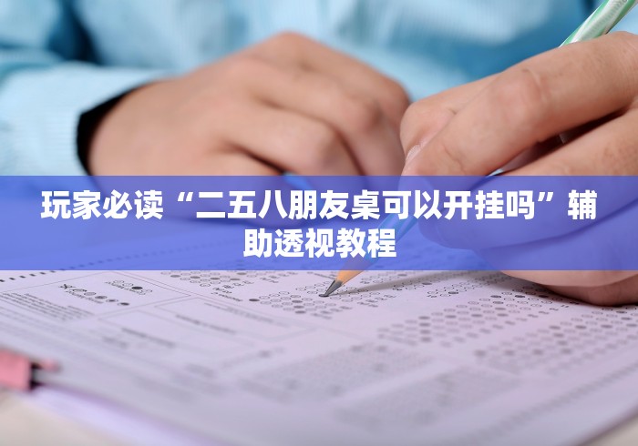 玩家必读“二五八朋友桌可以开挂吗”辅助透视教程