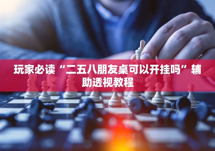 玩家必读“二五八朋友桌可以开挂吗”辅助透视教程