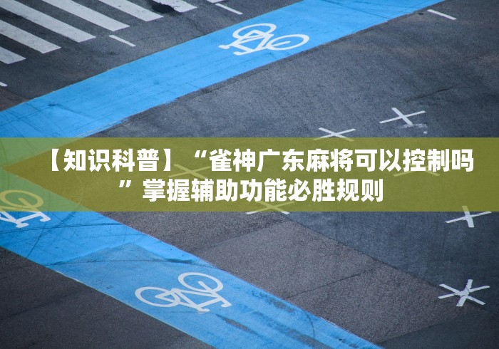 【知识科普】“雀神广东麻将可以控制吗”掌握辅助功能必胜规则