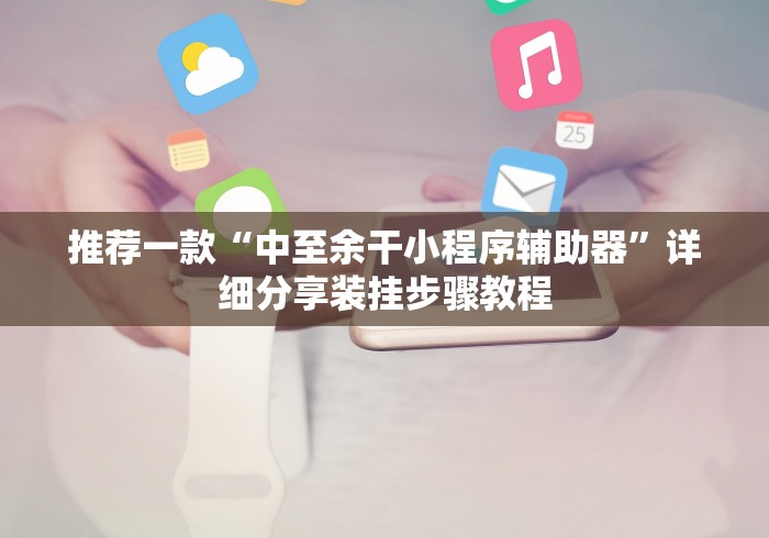 推荐一款“中至余干小程序辅助器	”详细分享装挂步骤教程