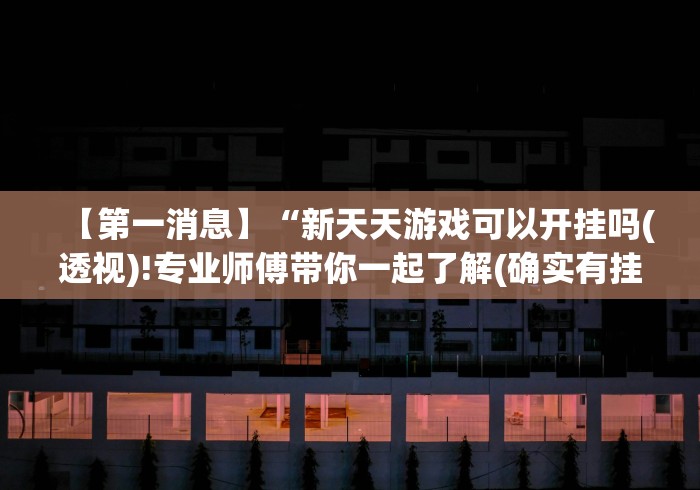 【第一消息】“新天天游戏可以开挂吗(透视)!专业师傅带你一起了解(确实有挂) 【第一消息】“新天天游戏可以开挂吗(透视)!专业师傅带你一起了解(确实有挂)