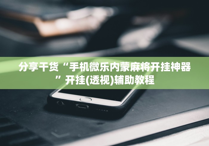 分享干货“手机微乐内蒙麻将开挂神器”开挂(透视)辅助教程