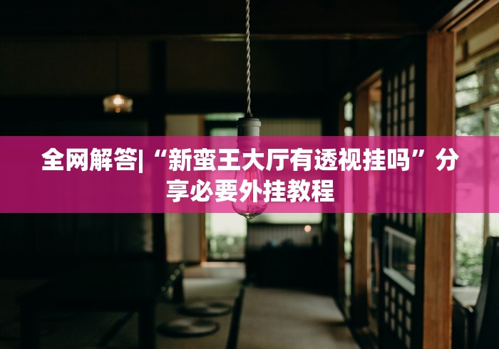 全网解答|“新蛮王大厅有透视挂吗”分享必要外挂教程