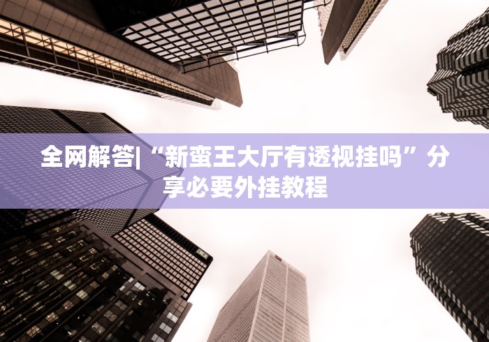 全网解答|“新蛮王大厅有透视挂吗”分享必要外挂教程
