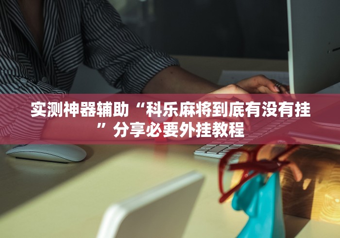 实测神器辅助“科乐麻将到底有没有挂”分享必要外挂教程