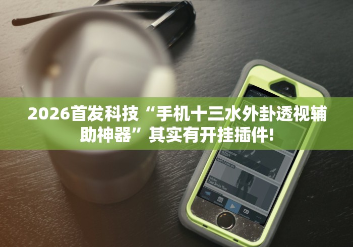 2026首发科技“手机十三水外卦透视辅助神器”其实有开挂插件!