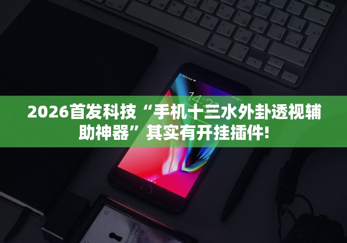 2026首发科技“手机十三水外卦透视辅助神器	”其实有开挂插件!