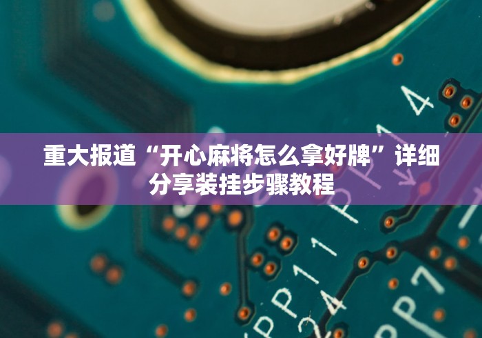 重大报道“开心麻将怎么拿好牌”详细分享装挂步骤教程