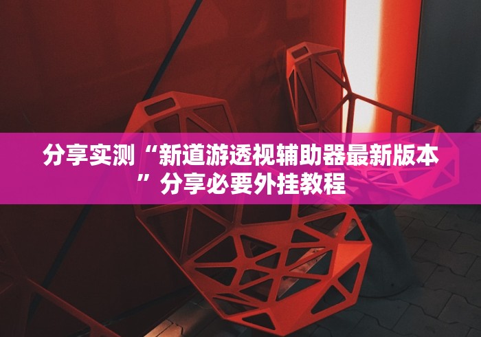分享实测“新道游透视辅助器最新版本”分享必要外挂教程