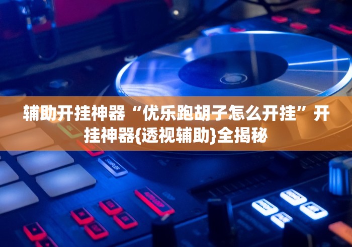 辅助开挂神器“优乐跑胡子怎么开挂”开挂神器{透视辅助}全揭秘