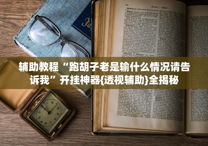 辅助教程“跑胡子老是输什么情况请告诉我”开挂神器{透视辅助}全揭秘
