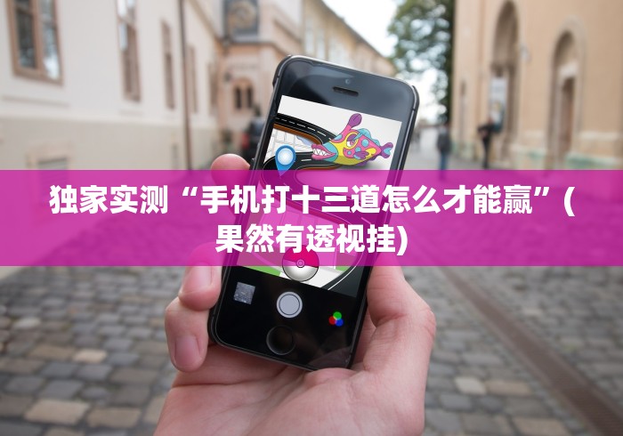 独家实测“手机打十三道怎么才能赢”(果然有透视挂)