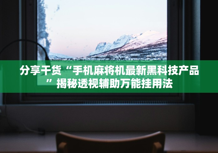 分享干货“手机麻将机最新黑科技产品”揭秘透视辅助万能挂用法