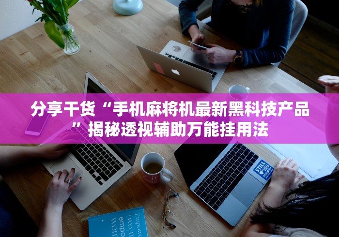 分享干货“手机麻将机最新黑科技产品”揭秘透视辅助万能挂用法