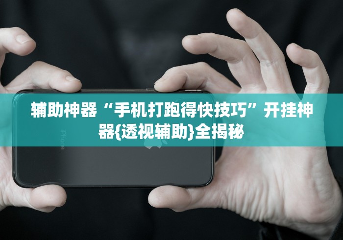 辅助神器“手机打跑得快技巧”开挂神器{透视辅助}全揭秘