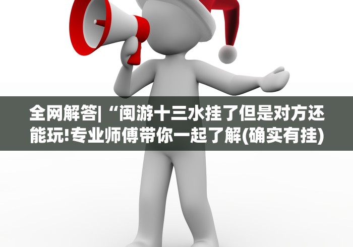 全网解答|“闽游十三水挂了但是对方还能玩!专业师傅带你一起了解(确实有挂) 全网解答|“闽游十三水挂了但是对方还能玩!专业师傅带你一起了解(确实有挂)