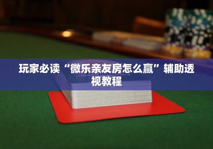 玩家必读“微乐亲友房怎么赢”辅助透视教程