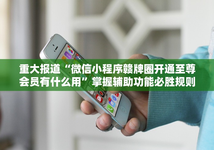 重大报道“微信小程序赣牌圈开通至尊会员有什么用”掌握辅助功能必胜规则