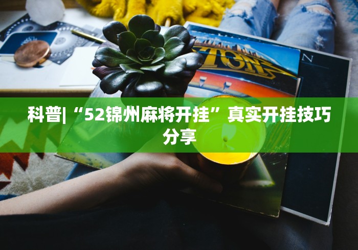 科普|“52锦州麻将开挂”真实开挂技巧分享