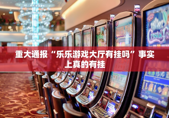 重大通报“乐乐游戏大厅有挂吗	”事实上真的有挂