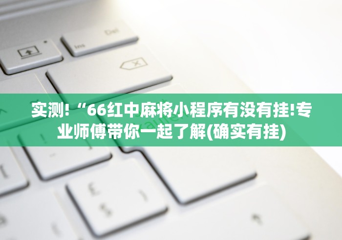 实测!“66红中麻将小程序有没有挂!专业师傅带你一起了解(确实有挂) 实测!“66红中麻将小程序有没有挂!专业师傅带你一起了解(确实有挂)