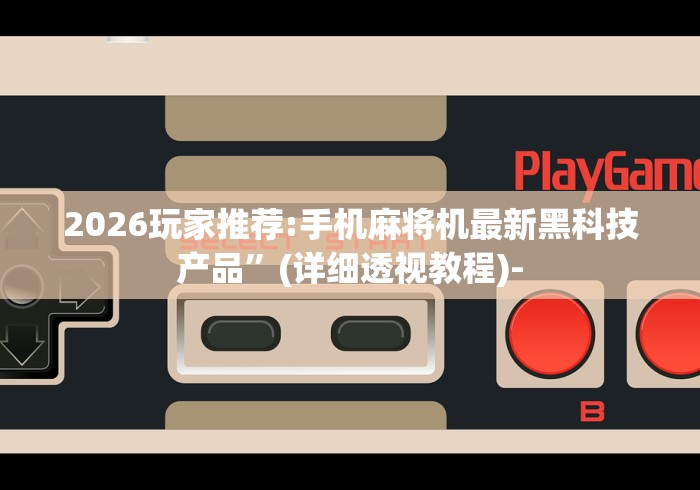 2026玩家推荐:手机麻将机最新黑科技产品	”(详细透视教程)-