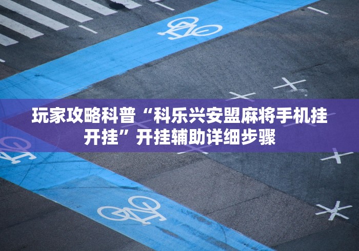 玩家攻略科普“科乐兴安盟麻将手机挂开挂”开挂辅助详细步骤