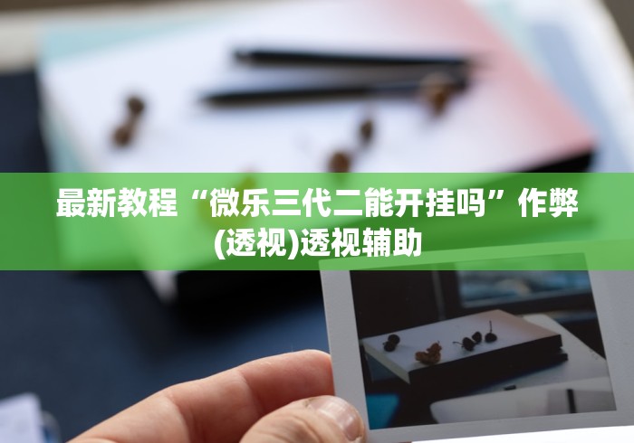 最新教程“微乐三代二能开挂吗”作弊(透视)透视辅助