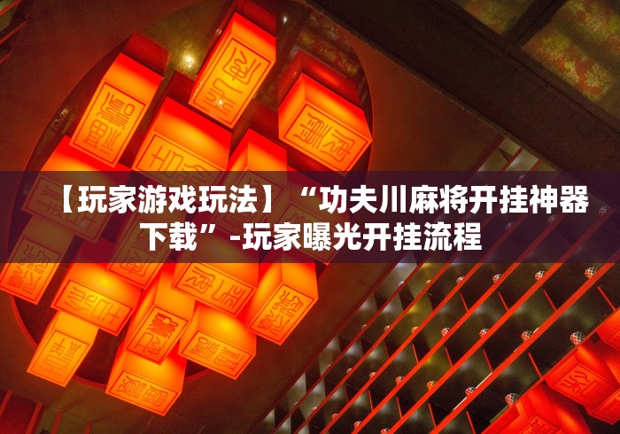 【玩家游戏玩法】“功夫川麻将开挂神器下载”-玩家曝光开挂流程