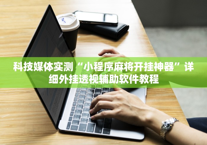 科技媒体实测“小程序麻将开挂神器”详细外挂透视辅助软件教程