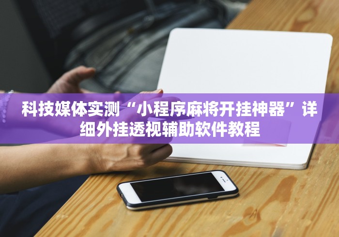 科技媒体实测“小程序麻将开挂神器	”详细外挂透视辅助软件教程