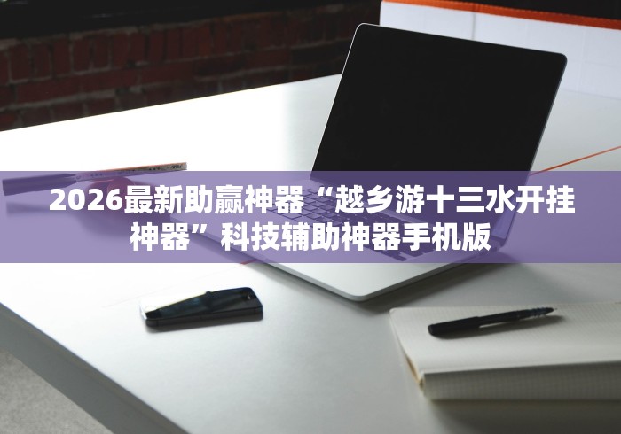 2026最新助赢神器“越乡游十三水开挂神器”科技辅助神器手机版