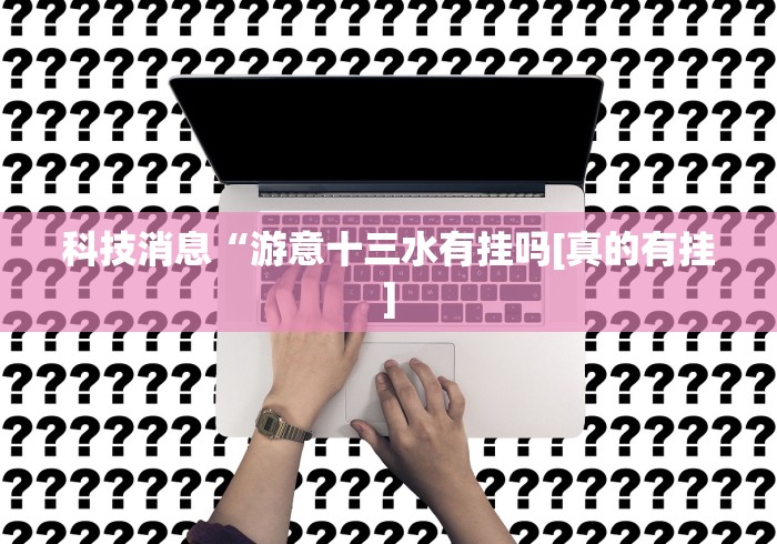 科技消息“游意十三水有挂吗[真的有挂]