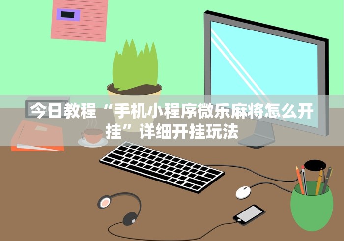 今日教程“手机小程序微乐麻将怎么开挂”详细开挂玩法