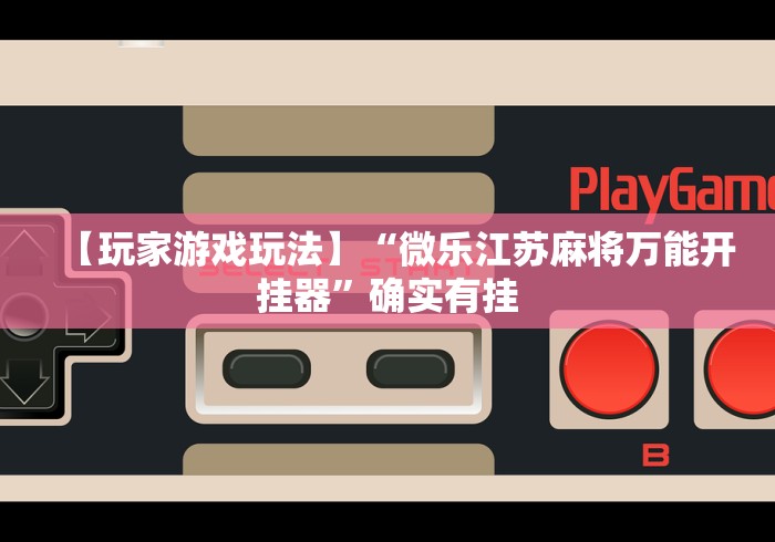 【玩家游戏玩法】“微乐江苏麻将万能开挂器	”确实有挂