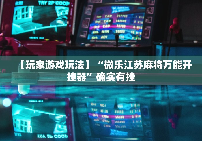 【玩家游戏玩法】“微乐江苏麻将万能开挂器”确实有挂