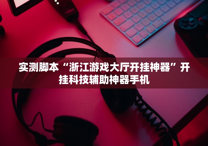 实测脚本“浙江游戏大厅开挂神器”开挂科技辅助神器手机