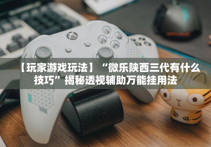 【玩家游戏玩法】“微乐陕西三代有什么技巧”揭秘透视辅助万能挂用法